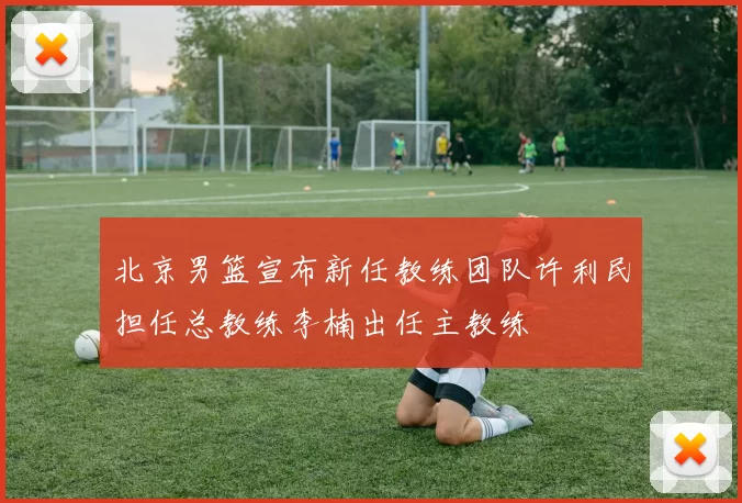 北京男篮宣布新任教练团队许利民担任总教练李楠出任主教练