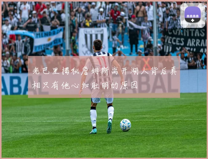 老巴里揭秘詹姆斯离开湖人背后真相只有他心知肚明的原因