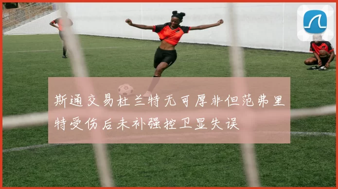 斯通交易杜兰特无可厚非但范弗里特受伤后未补强控卫显失误
