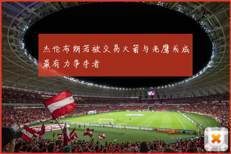 杰伦布朗若被交易火箭与老鹰或成最有力争夺者