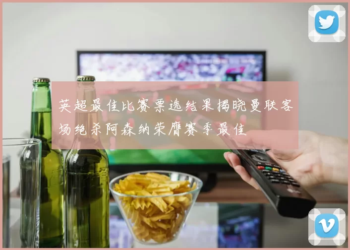 英超最佳比赛票选结果揭晓曼联客场绝杀阿森纳荣膺赛季最佳