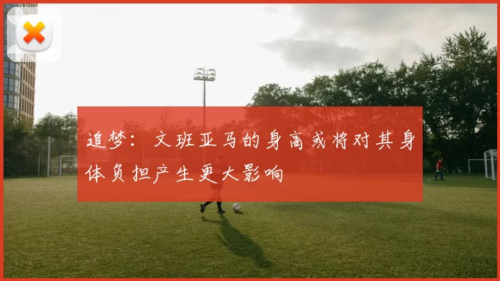 追梦：文班亚马的身高或将对其身体负担产生更大影响