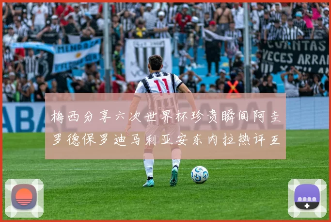 梅西分享六次世界杯珍贵瞬间阿圭罗德保罗迪马利亚安东内拉热评互动