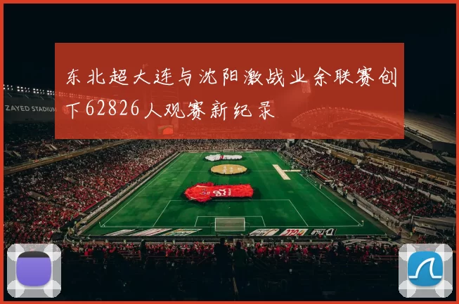 东北超大连与沈阳激战业余联赛创下62826人观赛新纪录