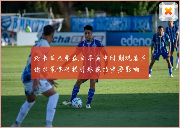 约书亚杰弗森分享高中时期观看兰德尔录像对提升球技的重要影响