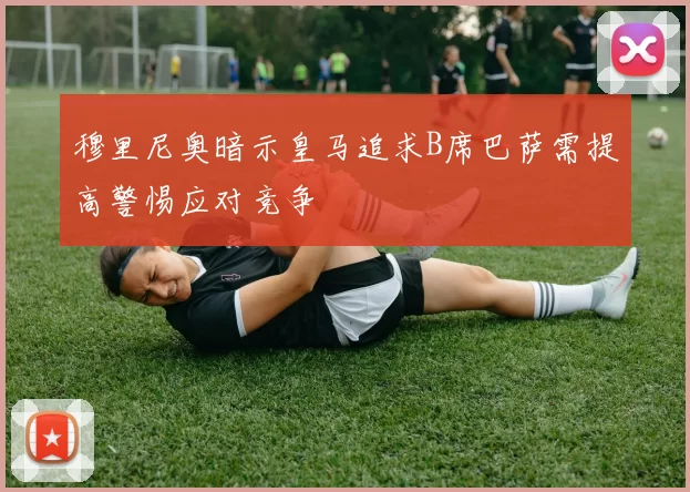 穆里尼奥暗示皇马追求B席巴萨需提高警惕应对竞争