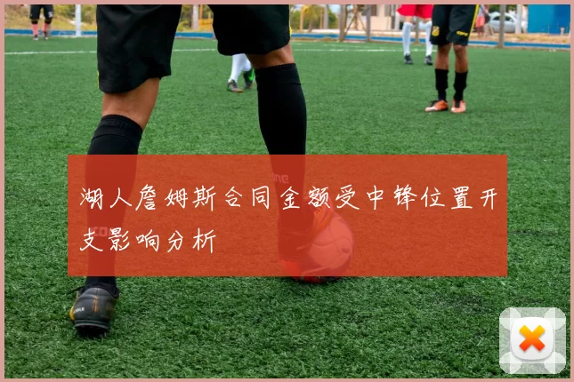 湖人詹姆斯合同金额受中锋位置开支影响分析